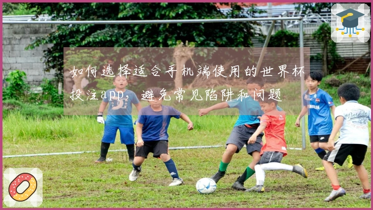 如何选择适合手机端使用的世界杯投注app，避免常见陷阱和问题