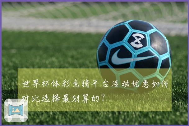 世界杯体彩竞猜平台活动优惠如何对比选择最划算的？