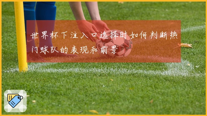世界杯下注入口选择时如何判断热门球队的表现和前景