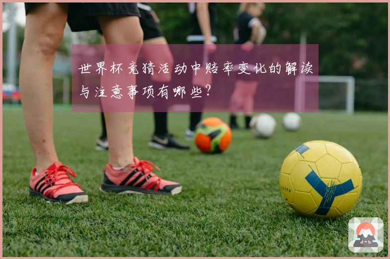 世界杯竞猜活动中赔率变化的解读与注意事项有哪些？