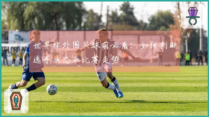 世界杯外围买球前必看：如何判断选手状态和比赛走势