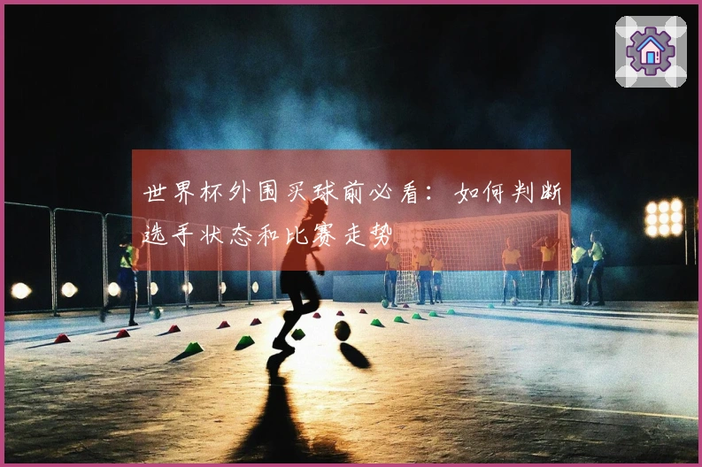 世界杯外围买球前必看：如何判断选手状态和比赛走势