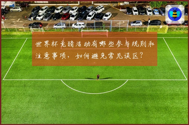 世界杯竞猜活动有哪些参与规则和注意事项，如何避免常见误区？