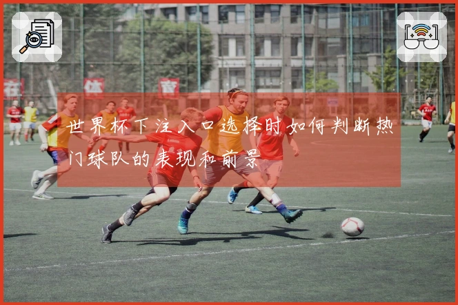 世界杯下注入口选择时如何判断热门球队的表现和前景