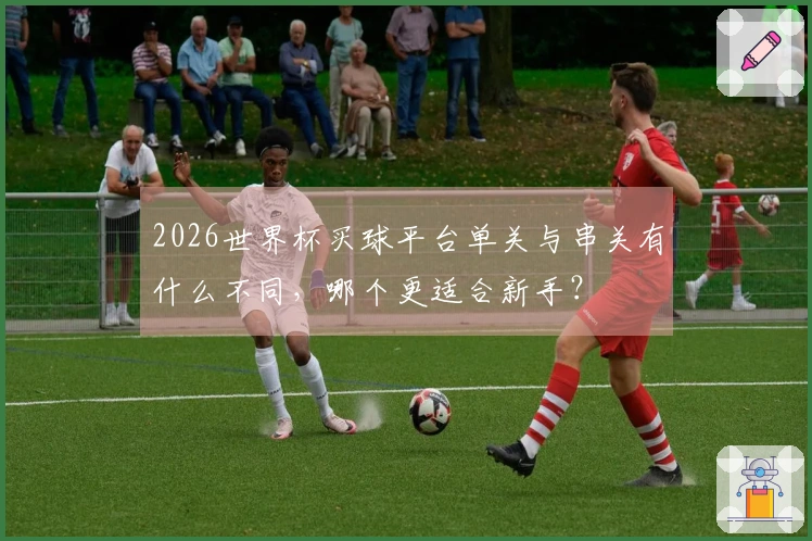2026世界杯买球平台单关与串关有什么不同，哪个更适合新手？
